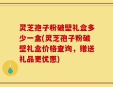 灵芝孢子粉破壁礼盒多少一盒(灵芝孢子粉破壁礼盒价格查询，赠送礼品更优惠)