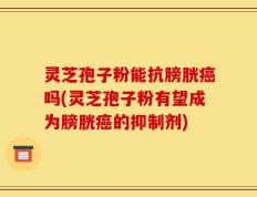 灵芝孢子粉能抗膀胱癌吗(灵芝孢子粉有望成为膀胱癌的抑制剂)