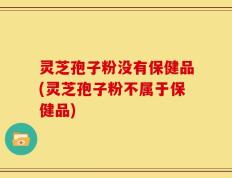 灵芝孢子粉没有保健品(灵芝孢子粉不属于保健品)