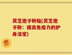 灵芝孢子粉贴(灵芝孢子粉：提高免疫力的护身法宝)