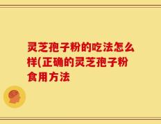灵芝孢子粉的吃法怎么样(正确的灵芝孢子粉食用方法
