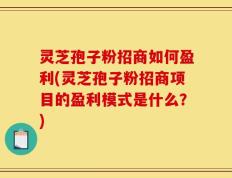灵芝孢子粉招商如何盈利(灵芝孢子粉招商项目的盈利模式是什么？)