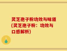 灵芝孢子粉功效与味道(灵芝孢子粉：功效与口感解析)