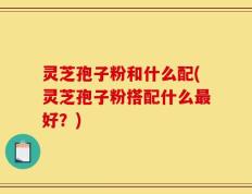 灵芝孢子粉和什么配(灵芝孢子粉搭配什么最好？)