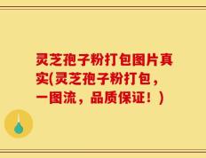 灵芝孢子粉打包图片真实(灵芝孢子粉打包，一图流，品质保证！)