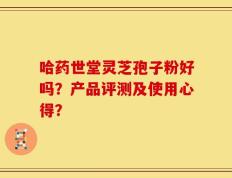 哈药世堂灵芝孢子粉好吗？产品评测及使用心得？