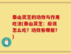 泰山灵芝的功效与作用吃法(泰山灵芝：应该怎么吃？功效有哪些？)