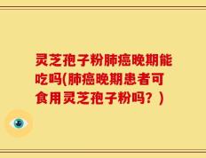灵芝孢子粉肺癌晚期能吃吗(肺癌晚期患者可食用灵芝孢子粉吗？)