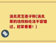消炎灵芝孢子粉(消炎草的功效和吃法不容错过，赶紧看看！)