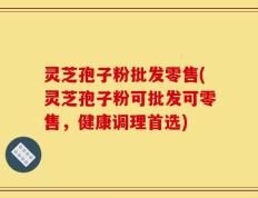 灵芝孢子粉批发零售(灵芝孢子粉可批发可零售，健康调理首选)