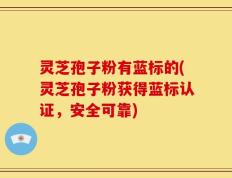 灵芝孢子粉有蓝标的(灵芝孢子粉获得蓝标认证，安全可靠)