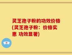 灵芝孢子粉的功效价格(灵芝孢子粉：价格实惠 功效显著)
