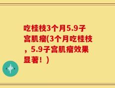 吃桂枝3个月5.9子宫肌瘤(3个月吃桂枝，5.9子宫肌瘤效果显著！)