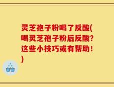 灵芝孢子粉喝了反酸(喝灵芝孢子粉后反酸？这些小技巧或有帮助！)