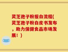 灵芝孢子粉报白流程(灵芝孢子粉白皮书发布，助力保健食品市场发展！)