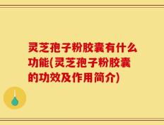 灵芝孢子粉胶囊有什么功能(灵芝孢子粉胶囊的功效及作用简介)