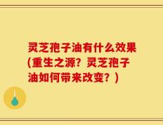 灵芝孢子油有什么效果(重生之源？灵芝孢子油如何带来改变？)