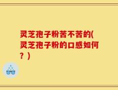灵芝孢子粉苦不苦的(灵芝孢子粉的口感如何？)