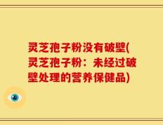 灵芝孢子粉没有破壁(灵芝孢子粉：未经过破壁处理的营养保健品)