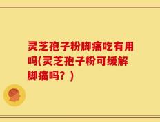 灵芝孢子粉脚痛吃有用吗(灵芝孢子粉可缓解脚痛吗？)