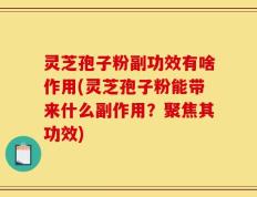 灵芝孢子粉副功效有啥作用(灵芝孢子粉能带来什么副作用？聚焦其功效)