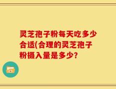 灵芝孢子粉每天吃多少合适(合理的灵芝孢子粉摄入量是多少？