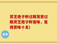灵芝孢子粉过期发苦过期灵芝孢子粉变味，变得苦味十足)