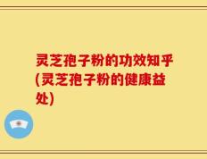 灵芝孢子粉的功效知乎(灵芝孢子粉的健康益处)