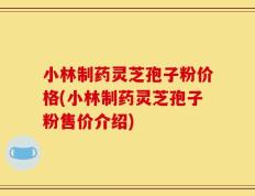 小林制药灵芝孢子粉价格(小林制药灵芝孢子粉售价介绍)