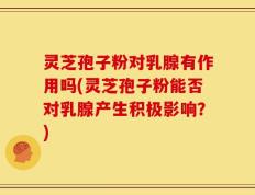 灵芝孢子粉对乳腺有作用吗(灵芝孢子粉能否对乳腺产生积极影响？)