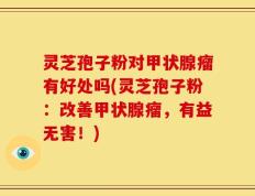 灵芝孢子粉对甲状腺瘤有好处吗(灵芝孢子粉：改善甲状腺瘤，有益无害！)