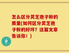 怎么区分灵芝孢子粉的质量(如何区分灵芝孢子粉的好坏？这篇文章告诉你！)