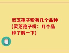 灵芝孢子粉有几个品种(灵芝孢子粉：几个品种了解一下)