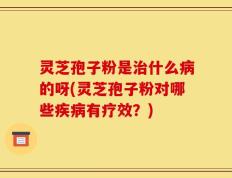 灵芝孢子粉是治什么病的呀(灵芝孢子粉对哪些疾病有疗效？)