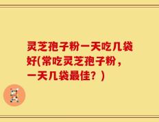 灵芝孢子粉一天吃几袋好(常吃灵芝孢子粉，一天几袋最佳？)