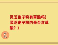灵芝孢子粉有草酸吗(灵芝孢子粉内是否含草酸？)