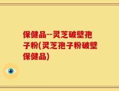 保健品--灵芝破壁孢子粉(灵芝孢子粉破壁保健品)