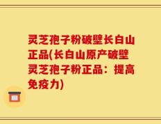 灵芝孢子粉破壁长白山正品(长白山原产破壁灵芝孢子粉正品：提高免疫力)