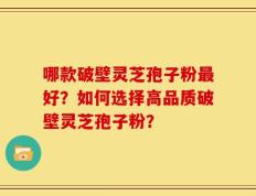 哪款破壁灵芝孢子粉最好？如何选择高品质破壁灵芝孢子粉？