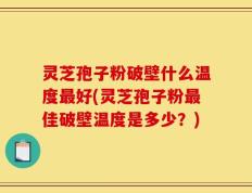 灵芝孢子粉破壁什么温度最好(灵芝孢子粉最佳破壁温度是多少？)