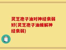 灵芝孢子油对神经衰弱好(灵芝孢子油缓解神经衰弱)
