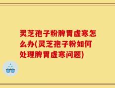 灵芝孢子粉脾胃虚寒怎么办(灵芝孢子粉如何处理脾胃虚寒问题)