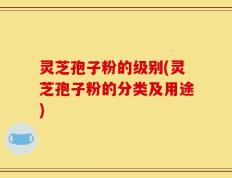 灵芝孢子粉的级别(灵芝孢子粉的分类及用途)