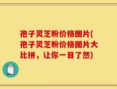 孢子灵芝粉价格图片(孢子灵芝粉价格图片大比拼，让你一目了然)