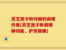 灵芝孢子粉对肺的调理作用(灵芝孢子粉调理肺功能，护你健康)