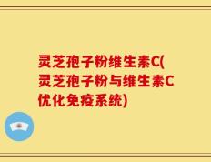 灵芝孢子粉维生素C(灵芝孢子粉与维生素C优化免疫系统)