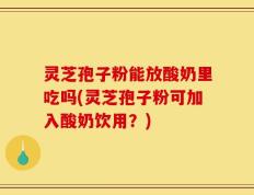灵芝孢子粉能放酸奶里吃吗(灵芝孢子粉可加入酸奶饮用？)