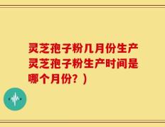 灵芝孢子粉几月份生产灵芝孢子粉生产时间是哪个月份？)