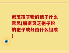 灵芝孢子粉的孢子什么意思(解密灵芝孢子粉的孢子成分由什么组成)