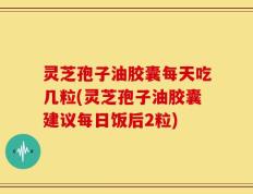 灵芝孢子油胶囊每天吃几粒(灵芝孢子油胶囊建议每日饭后2粒)